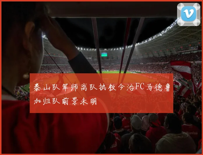 泰山队军师离队执教今治FC马德鲁加归队前景未明