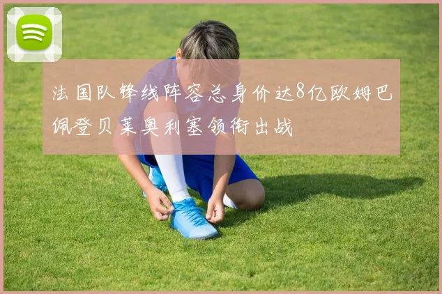 法国队锋线阵容总身价达8亿欧姆巴佩登贝莱奥利塞领衔出战