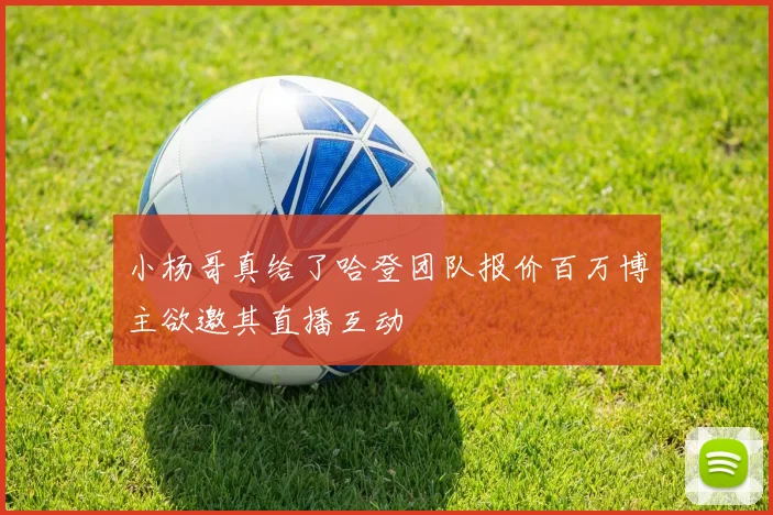 小杨哥真给了哈登团队报价百万博主欲邀其直播互动