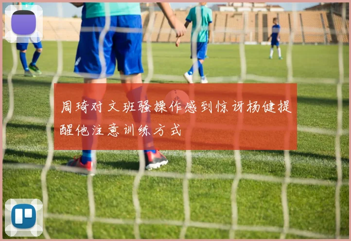 周琦对文班骚操作感到惊讶杨健提醒他注意训练方式