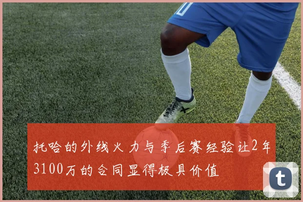 托哈的外线火力与季后赛经验让2年3100万的合同显得极具价值