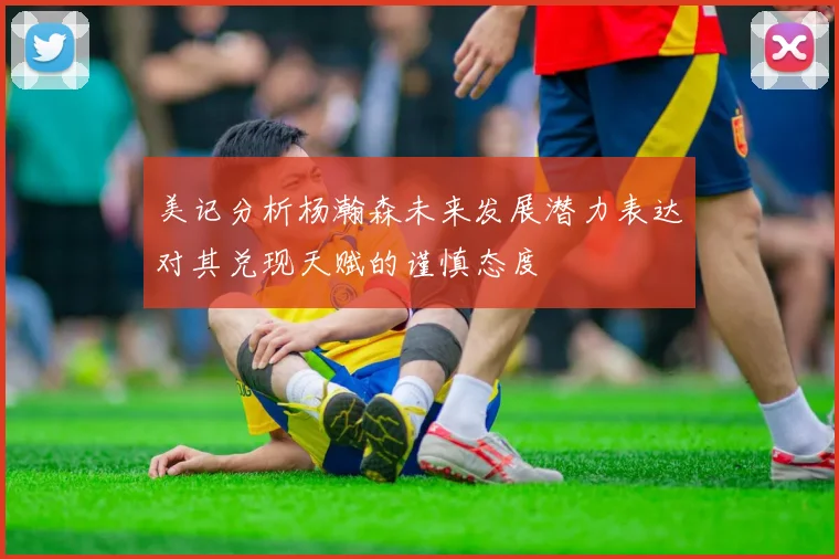 美记分析杨瀚森未来发展潜力表达对其兑现天赋的谨慎态度
