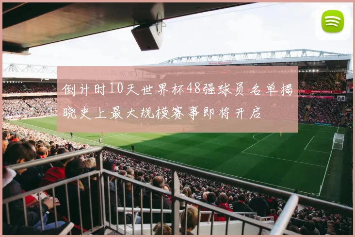 倒计时10天世界杯48强球员名单揭晓史上最大规模赛事即将开启