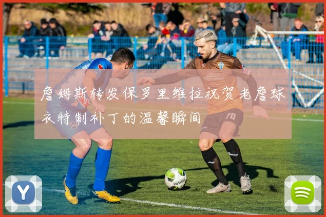 詹姆斯转发保罗里维拉祝贺老詹球衣特制补丁的温馨瞬间