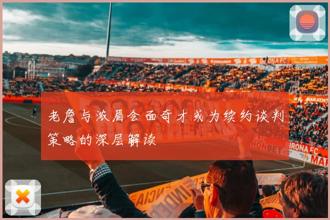 老詹与浓眉会面奇才或为续约谈判策略的深层解读