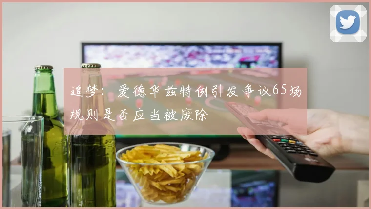 追梦：爱德华兹特例引发争议65场规则是否应当被废除