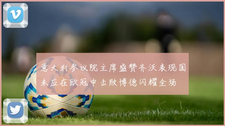 意大利参议院主席盛赞齐沃表现国米应在欧冠中击败博德闪耀全场