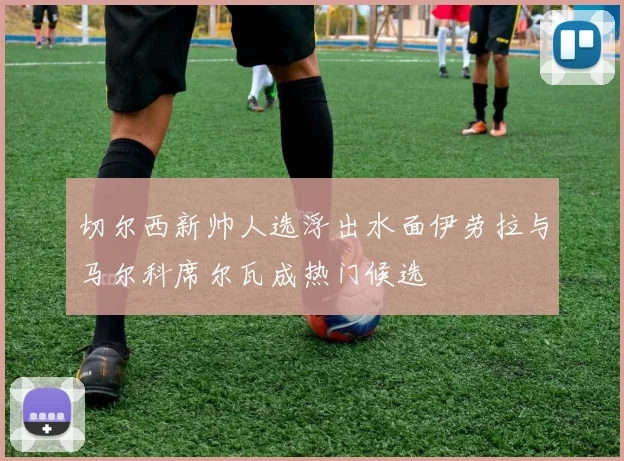 切尔西新帅人选浮出水面伊劳拉与马尔科席尔瓦成热门候选