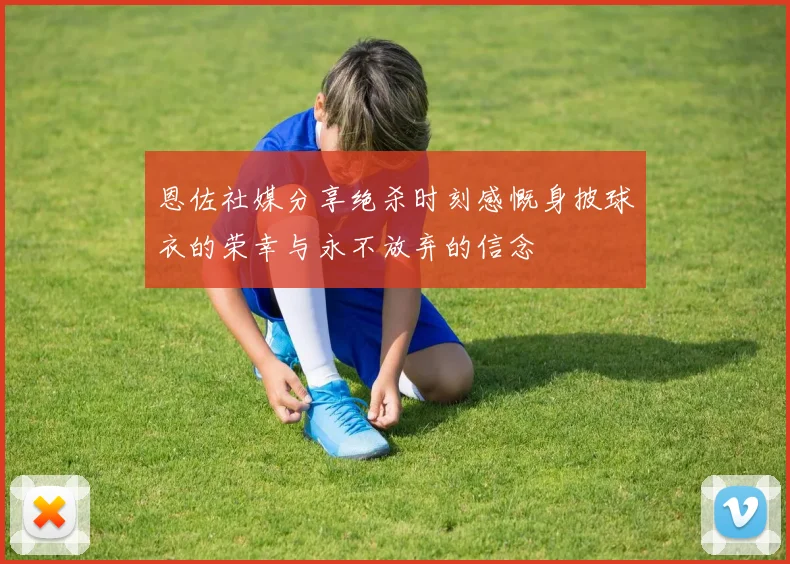 恩佐社媒分享绝杀时刻感慨身披球衣的荣幸与永不放弃的信念