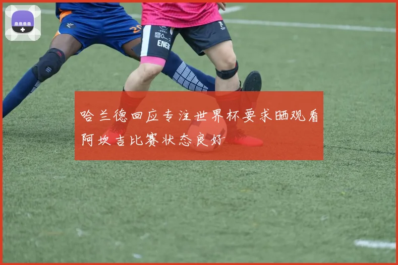 哈兰德回应专注世界杯要求晒观看阿坎吉比赛状态良好