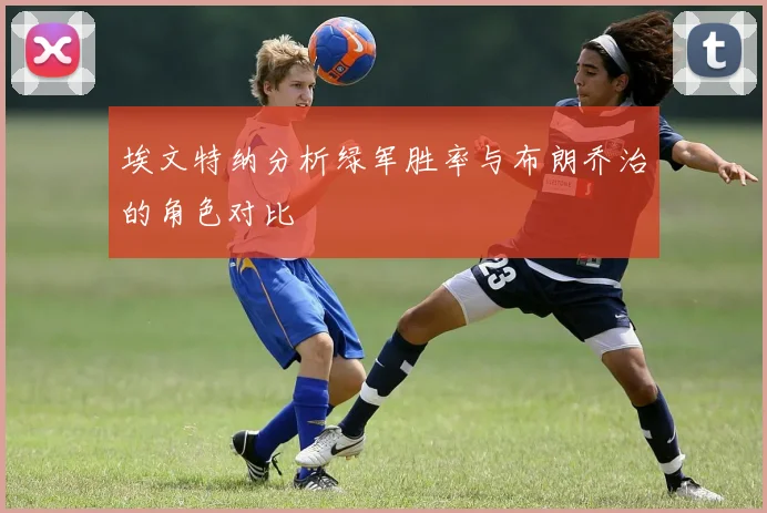 埃文特纳分析绿军胜率与布朗乔治的角色对比