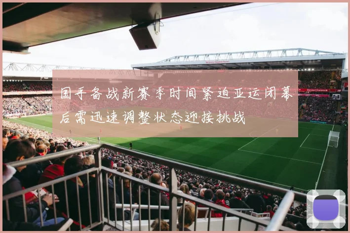 国手备战新赛季时间紧迫亚运闭幕后需迅速调整状态迎接挑战