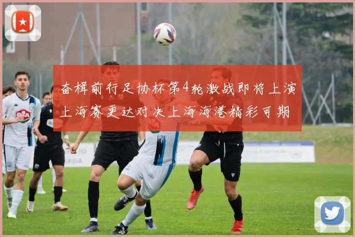 奋楫前行足协杯第4轮激战即将上演上海赛更达对决上海海港精彩可期