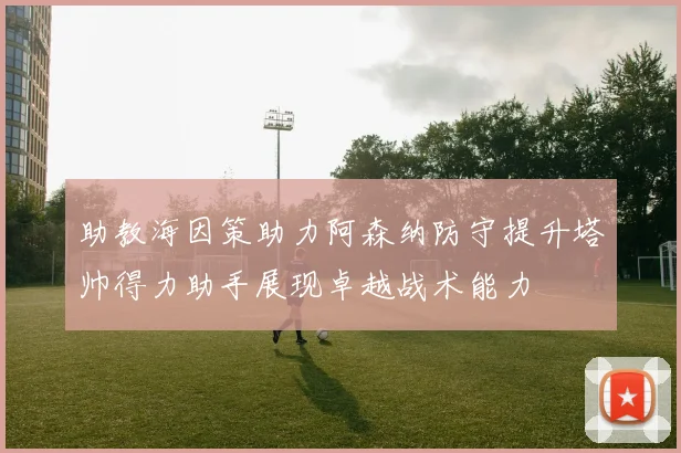 助教海因策助力阿森纳防守提升塔帅得力助手展现卓越战术能力
