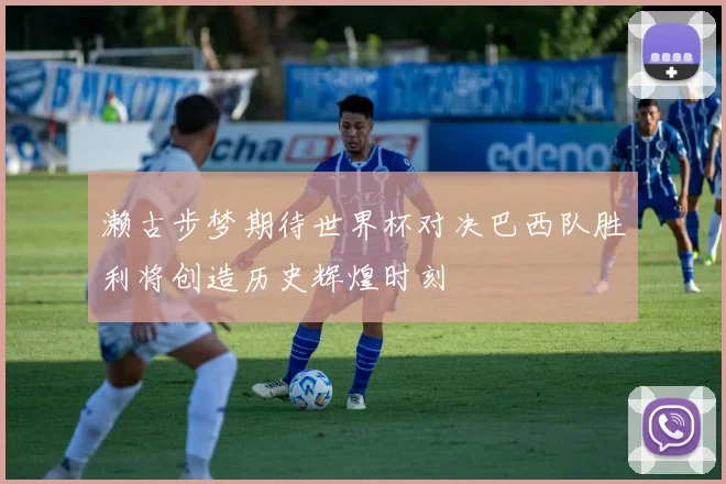 濑古步梦期待世界杯对决巴西队胜利将创造历史辉煌时刻