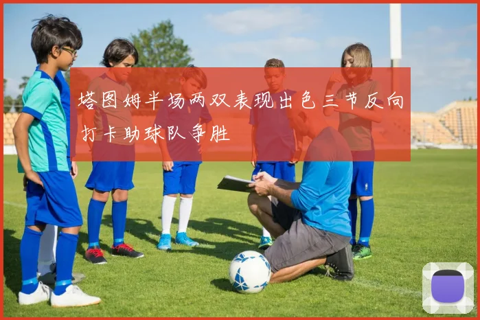 塔图姆半场两双表现出色三节反向打卡助球队争胜