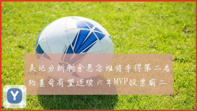 美记分析剩余悬念谁将夺得第二名约基奇有望连续六年MVP投票前二