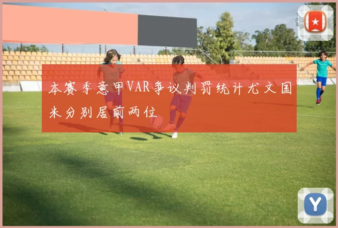 本赛季意甲VAR争议判罚统计尤文国米分别居前两位