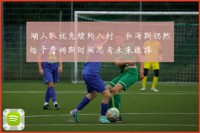 湖人队优先续约八村塁和海斯仍然给予詹姆斯时间思考未来选择