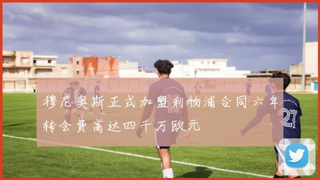 穆尼奥斯正式加盟利物浦合同六年转会费高达四千万欧元