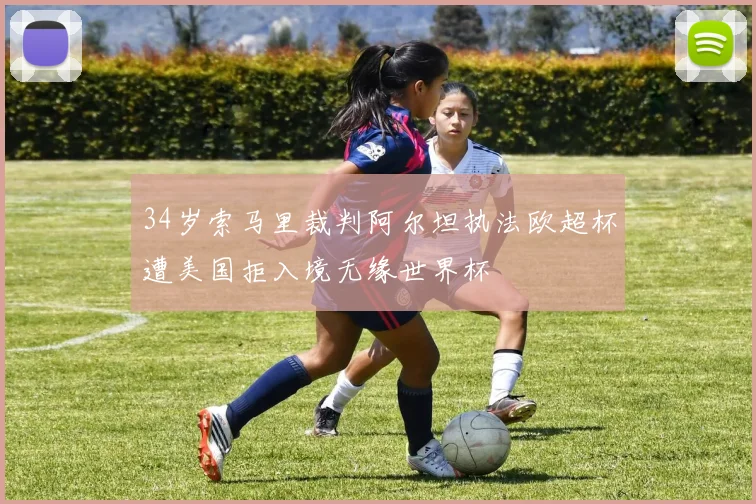 34岁索马里裁判阿尔坦执法欧超杯遭美国拒入境无缘世界杯