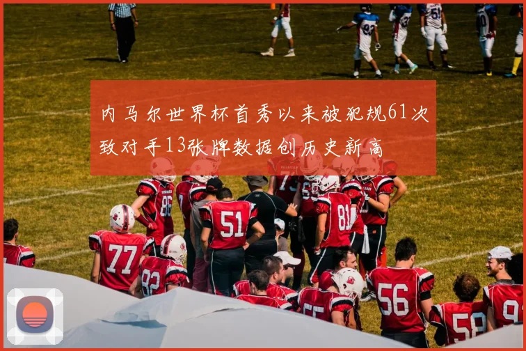 内马尔世界杯首秀以来被犯规61次致对手13张牌数据创历史新高