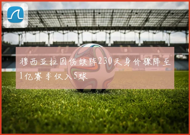 穆西亚拉因伤缺阵230天身价骤降至1亿赛季仅入5球