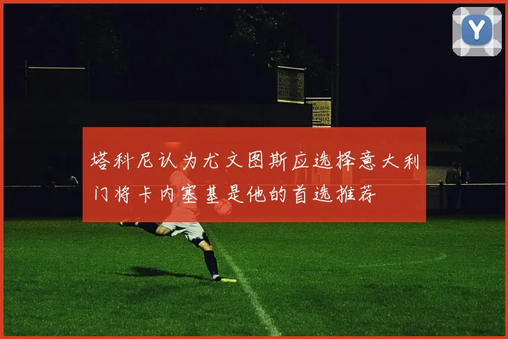 塔科尼认为尤文图斯应选择意大利门将卡内塞基是他的首选推荐