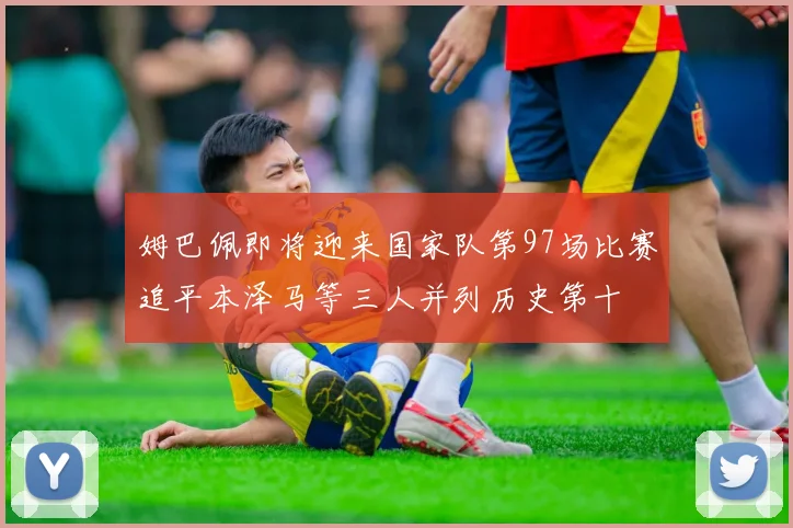 姆巴佩即将迎来国家队第97场比赛追平本泽马等三人并列历史第十