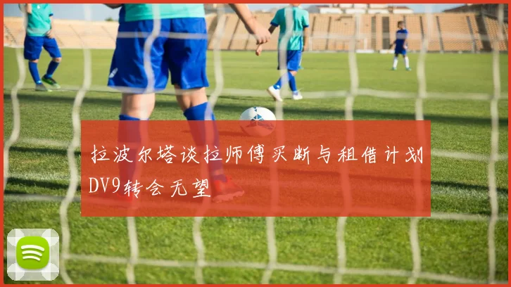 拉波尔塔谈拉师傅买断与租借计划DV9转会无望