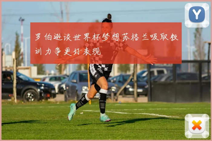罗伯逊谈世界杯梦想苏格兰吸取教训力争更好表现