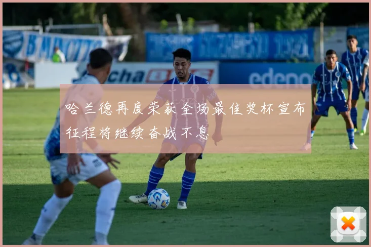 哈兰德再度荣获全场最佳奖杯宣布征程将继续奋战不息