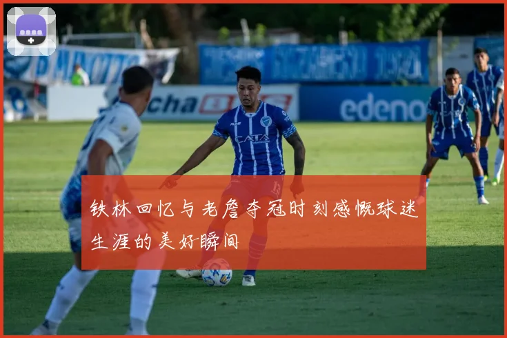 铁林回忆与老詹夺冠时刻感慨球迷生涯的美好瞬间