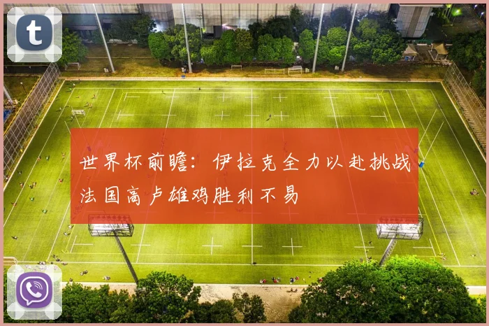 世界杯前瞻：伊拉克全力以赴挑战法国高卢雄鸡胜利不易
