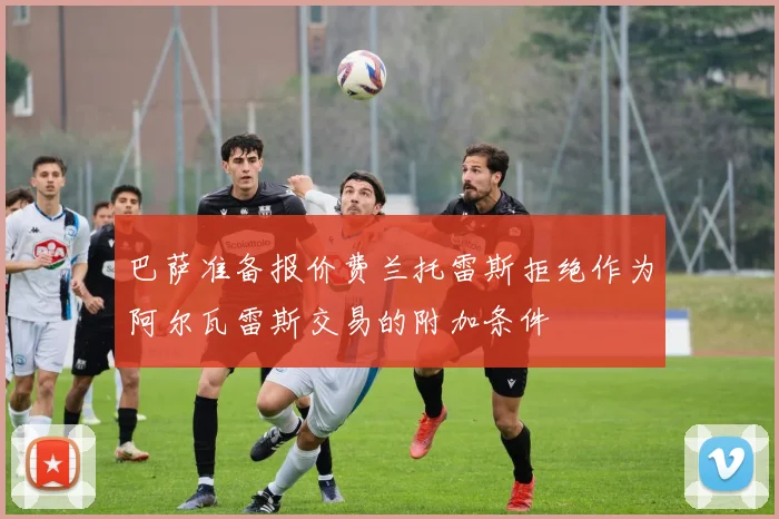 巴萨准备报价费兰托雷斯拒绝作为阿尔瓦雷斯交易的附加条件