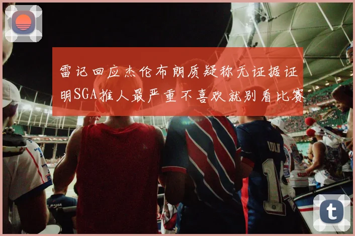 雷记回应杰伦布朗质疑称无证据证明SGA推人最严重不喜欢就别看比赛
