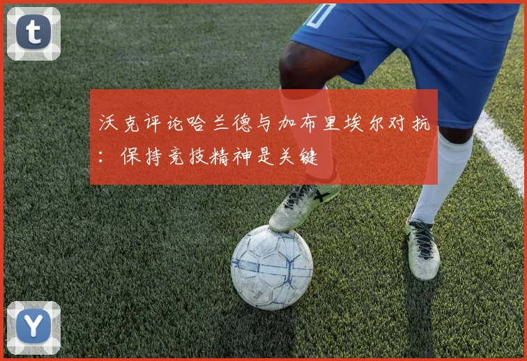 沃克评论哈兰德与加布里埃尔对抗：保持竞技精神是关键
