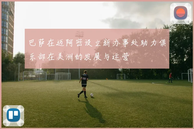 巴萨在迈阿密设立新办事处助力俱乐部在美洲的发展与运营